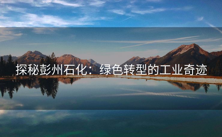 探秘彭州石化：绿色转型的工业奇迹
