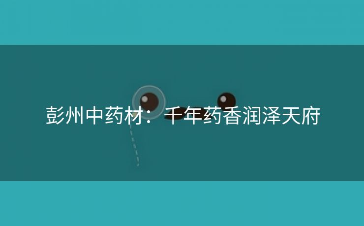 彭州中药材：千年药香润泽天府