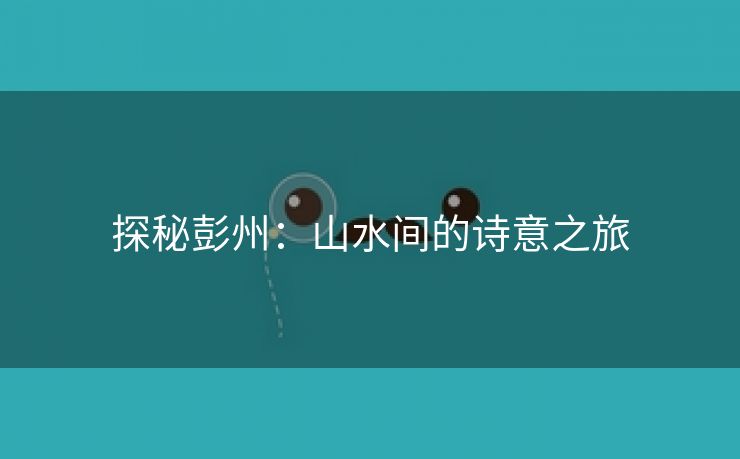 探秘彭州：山水间的诗意之旅