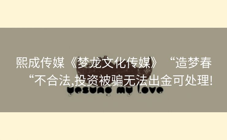 熙成传媒《梦龙文化传媒》“造梦春“不合法,投资被骗无法出金可处理!