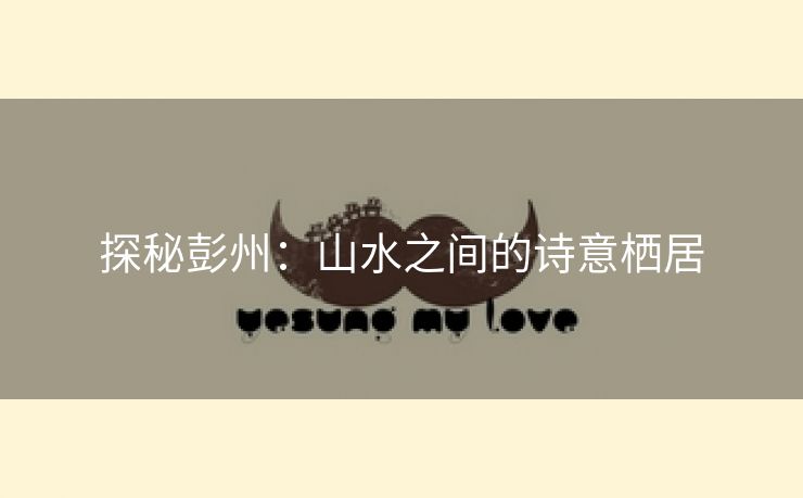 探秘彭州：山水之间的诗意栖居