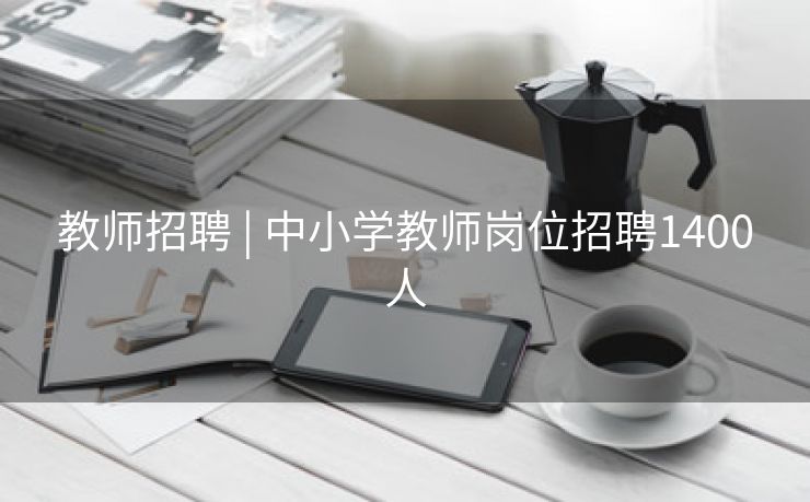 教师招聘 | 中小学教师岗位招聘1400人