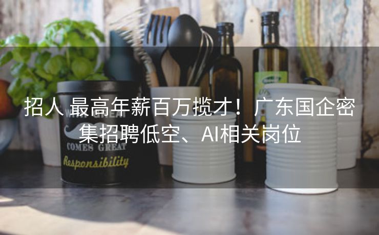 招人 最高年薪百万揽才！广东国企密集招聘低空、AI相关岗位