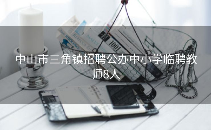 中山市三角镇招聘公办中小学临聘教师8人