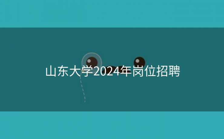 山东大学2024年岗位招聘