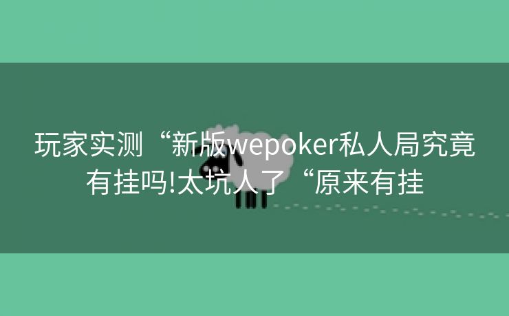 玩家实测“新版wepoker私人局究竟有挂吗!太坑人了“原来有挂