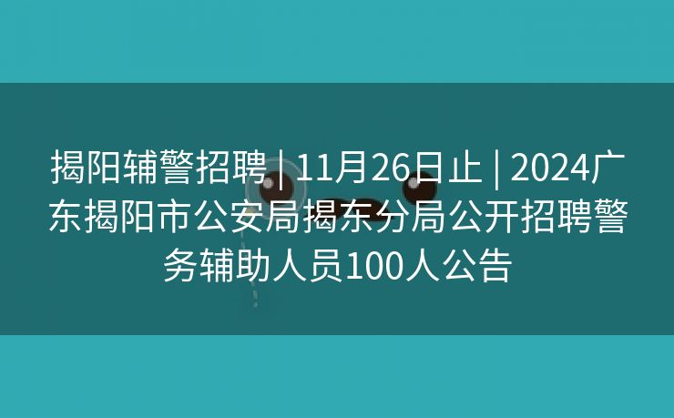 揭阳辅警招聘 | 11月26日止 | 2024广东揭阳市公安局揭东分局公开招聘警务辅助人员100人公告