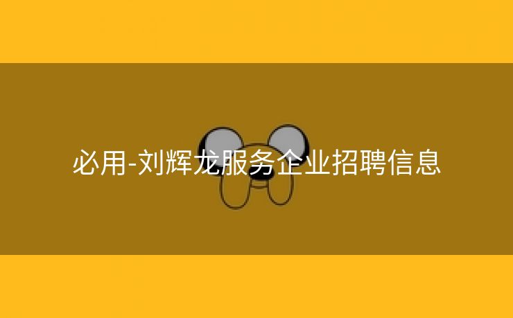 必用-刘辉龙服务企业招聘信息