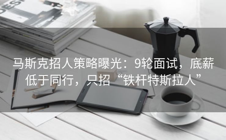 马斯克招人策略曝光：9轮面试，底薪低于同行，只招“铁杆特斯拉人”