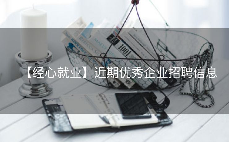 【经心就业】近期优秀企业招聘信息