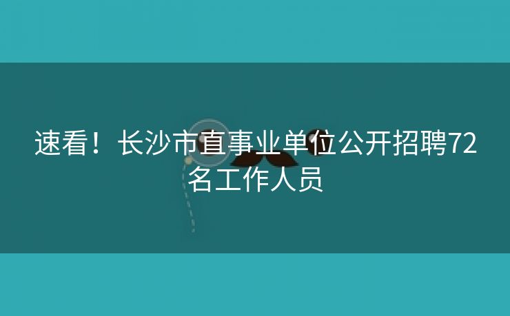 速看！长沙市直事业单位公开招聘72名工作人员