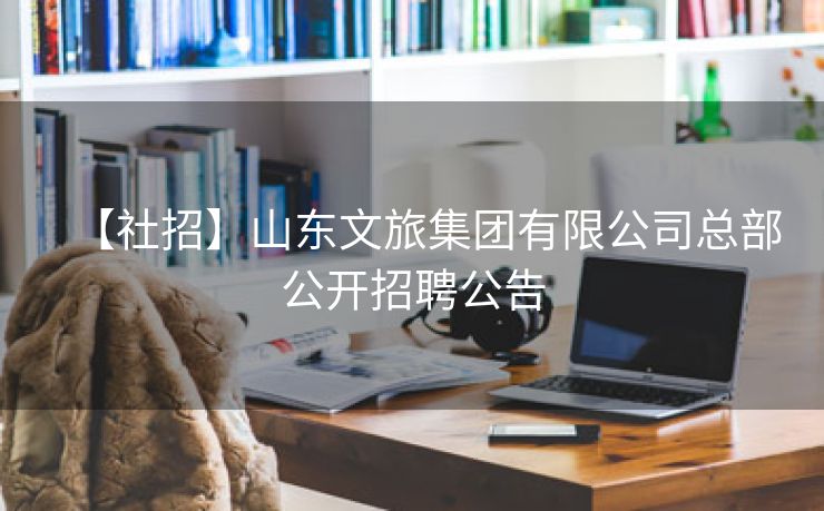 【社招】山东文旅集团有限公司总部公开招聘公告