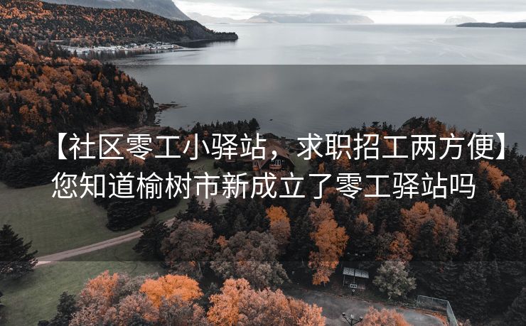 【社区零工小驿站，求职招工两方便】您知道榆树市新成立了零工驿站吗