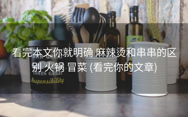 看完本文你就明确 麻辣烫和串串的区别 火锅 冒菜 (看完你的文章)
