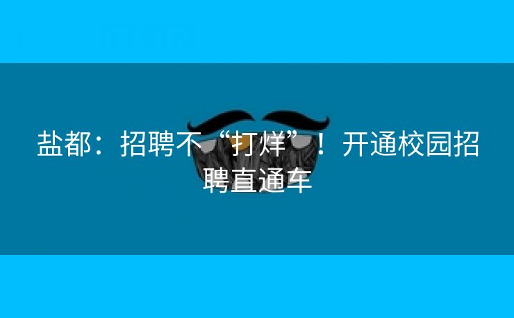 盐都：招聘不“打烊”！开通校园招聘直通车