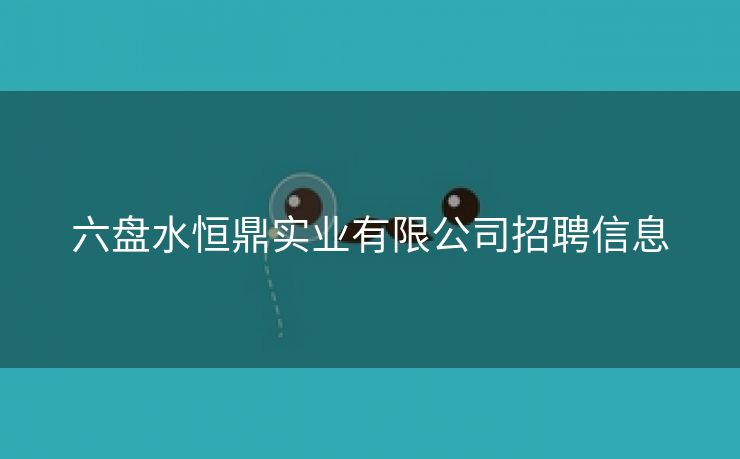 六盘水恒鼎实业有限公司招聘信息