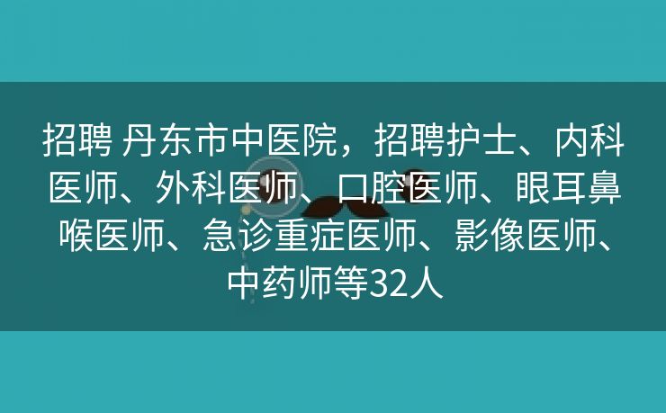 招聘 丹东市中医院，招聘护士、内科医师、外科医师、口腔医师、眼耳鼻喉医师、急诊重症医师、影像医师、中药师等32人