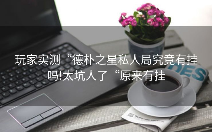 玩家实测“德朴之星私人局究竟有挂吗!太坑人了“原来有挂