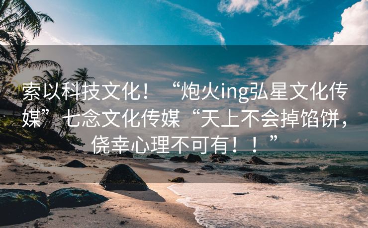 索以科技文化！“炮火ing弘星文化传媒”七念文化传媒“天上不会掉馅饼，侥幸心理不可有！！”
