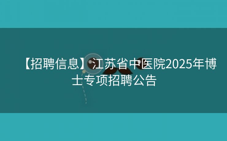【招聘信息】江苏省中医院2025年博士专项招聘公告