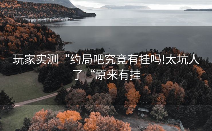 玩家实测“约局吧究竟有挂吗!太坑人了“原来有挂
