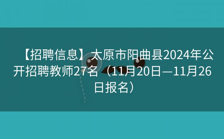 【招聘信息】太原市阳曲县2024年公开招聘教师27名（11月20日—11月26日报名）