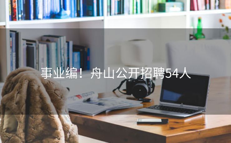事业编！舟山公开招聘54人