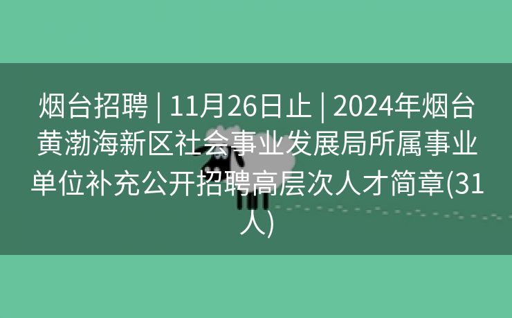 烟台招聘 | 11月26日止 | 2024年烟台黄渤海新区社会事业发展局所属事业单位补充公开招聘高层次人才简章(31人)