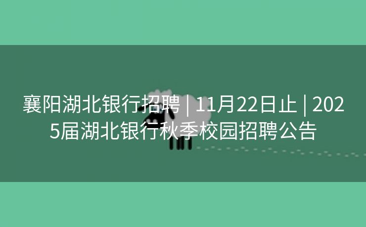 襄阳湖北银行招聘 | 11月22日止 | 2025届湖北银行秋季校园招聘公告