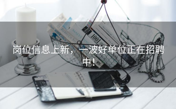 岗位信息上新，一波好单位正在招聘中！