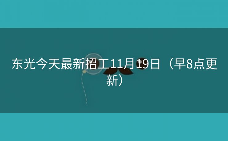 东光今天最新招工11月19日（早8点更新）