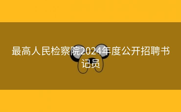 最高人民检察院2024年度公开招聘书记员