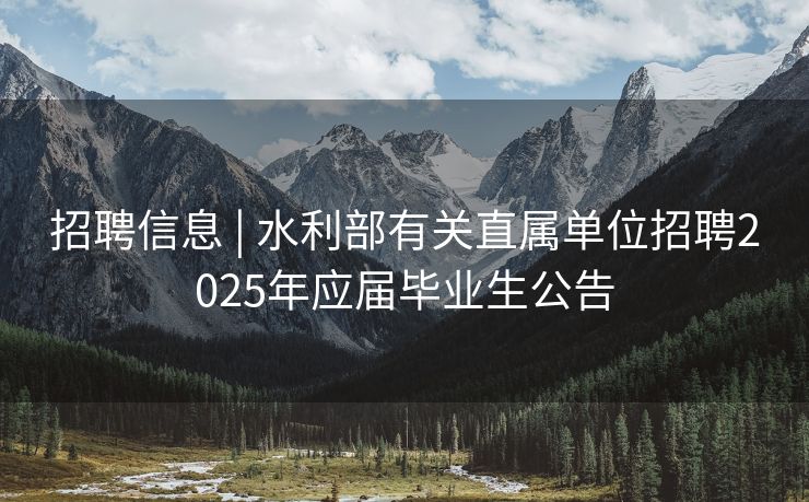 招聘信息 | 水利部有关直属单位招聘2025年应届毕业生公告