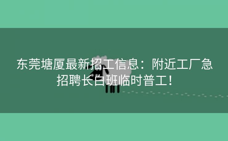 东莞塘厦最新招工信息：附近工厂急招聘长白班临时普工！