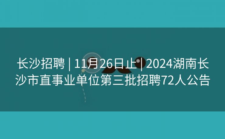 长沙招聘 | 11月26日止 | 2024湖南长沙市直事业单位第三批招聘72人公告