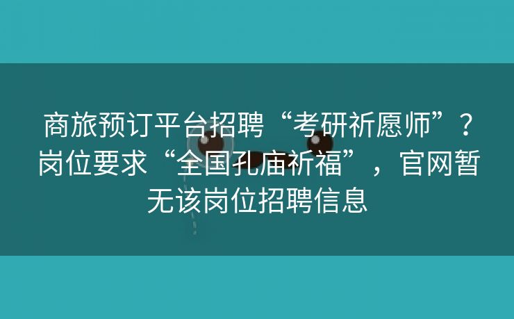 商旅预订平台招聘“考研祈愿师”？岗位要求“全国孔庙祈福”，官网暂无该岗位招聘信息