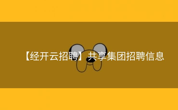 【经开云招聘】共享集团招聘信息