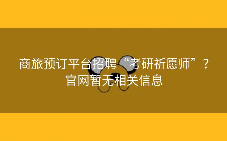 商旅预订平台招聘“考研祈愿师”？官网暂无相关信息