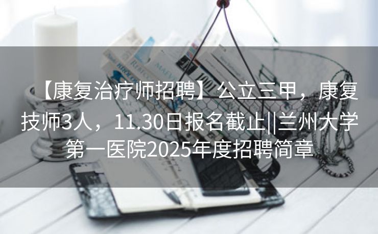 【康复治疗师招聘】公立三甲，康复技师3人，11.30日报名截止||兰州大学第一医院2025年度招聘简章