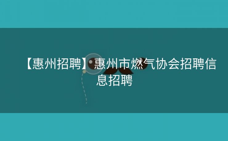 【惠州招聘】惠州市燃气协会招聘信息招聘