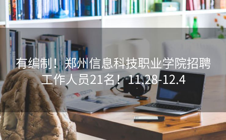 有编制！郑州信息科技职业学院招聘工作人员21名！11.28-12.4