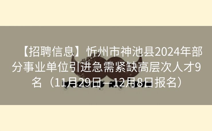 【招聘信息】忻州市神池县2024年部分事业单位引进急需紧缺高层次人才9名（11月29日—12月8日报名）