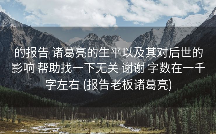 的报告 诸葛亮的生平以及其对后世的影响 帮助找一下无关 谢谢 字数在一千字左右 (报告老板诸葛亮)