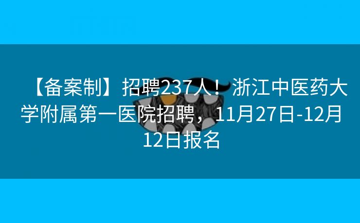 【备案制】招聘237人！浙江中医药大学附属第一医院招聘，11月27日-12月12日报名