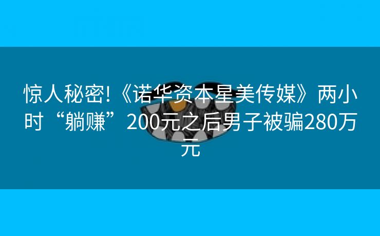 惊人秘密!《诺华资本星美传媒》两小时“躺赚”200元之后男子被骗280万元