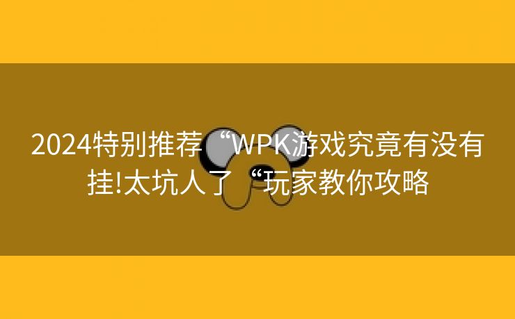 2024特别推荐“WPK游戏究竟有没有挂!太坑人了“玩家教你攻略