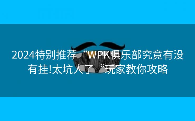 2024特别推荐“WPK俱乐部究竟有没有挂!太坑人了“玩家教你攻略