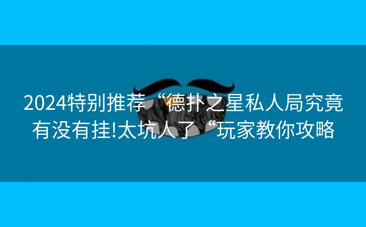 2024特别推荐“德扑之星私人局究竟有没有挂!太坑人了“玩家教你攻略