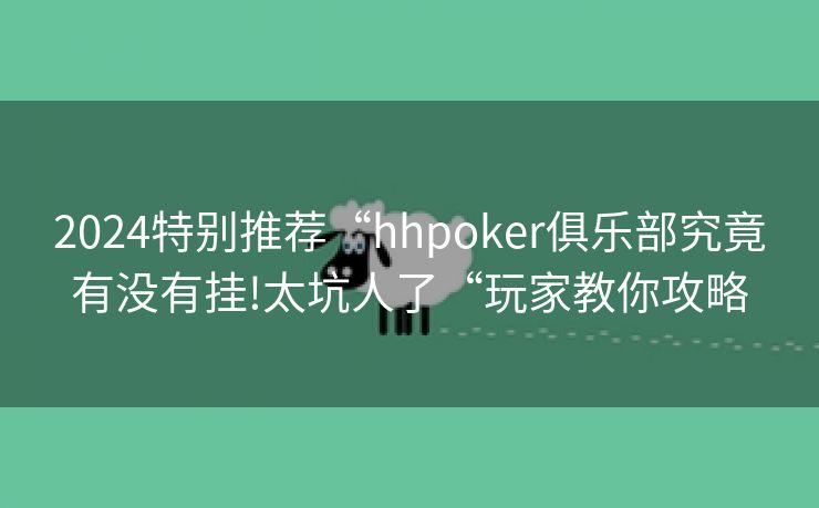 2024特别推荐“hhpoker俱乐部究竟有没有挂!太坑人了“玩家教你攻略