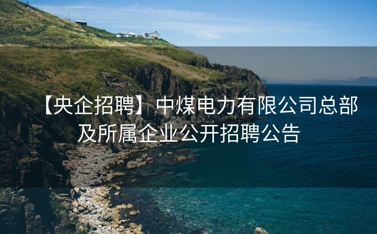 【央企招聘】中煤电力有限公司总部及所属企业公开招聘公告